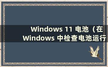 Windows 11 电池（在Windows 中检查电池运行状况）